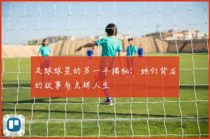足球球星的另一半揭秘：她们背后的故事与光辉人生