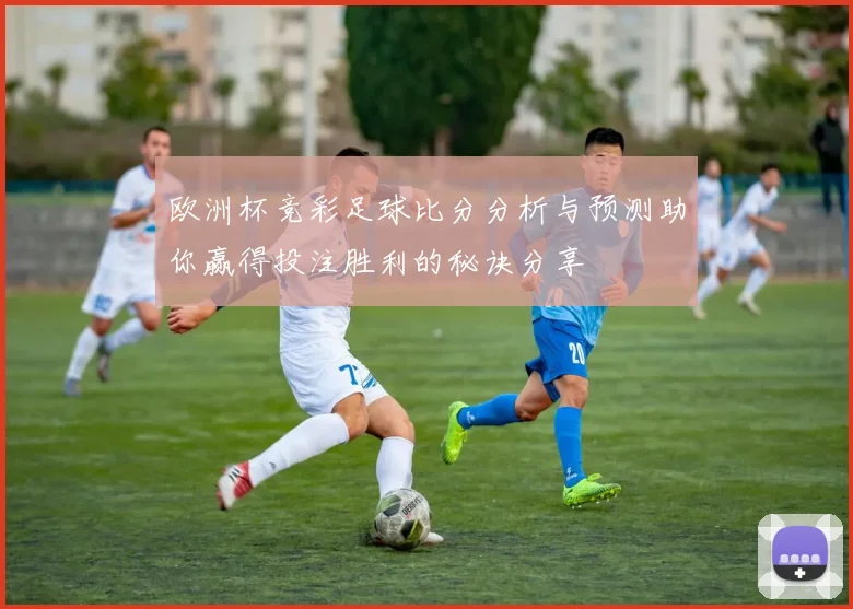欧洲杯竞彩足球比分分析与预测助你赢得投注胜利的秘诀分享