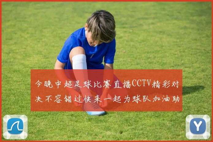 今晚中超足球比赛直播CCTV精彩对决不容错过快来一起为球队加油助威