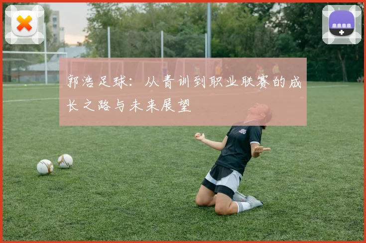 郭浩足球：从青训到职业联赛的成长之路与未来展望