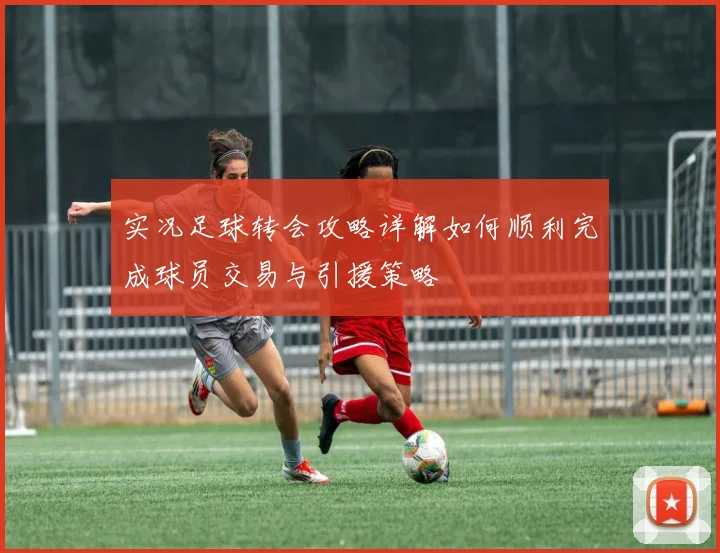 实况足球转会攻略详解如何顺利完成球员交易与引援策略