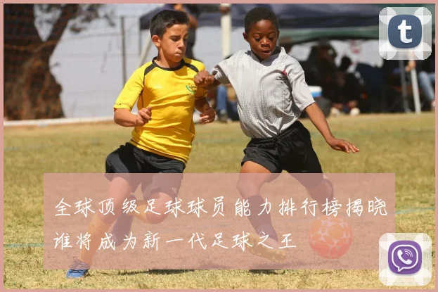 全球顶级足球球员能力排行榜揭晓谁将成为新一代足球之王