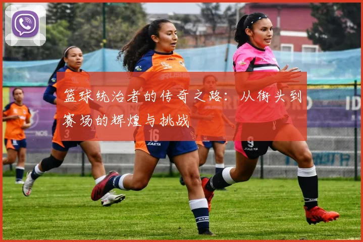 篮球统治者的传奇之路：从街头到赛场的辉煌与挑战