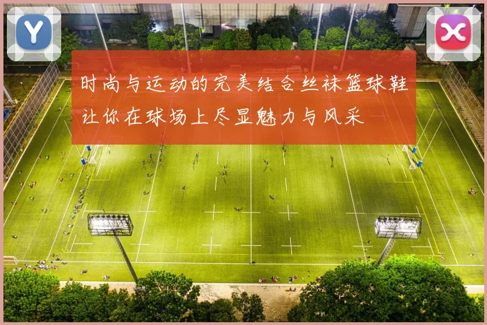 时尚与运动的完美结合丝袜篮球鞋让你在球场上尽显魅力与风采