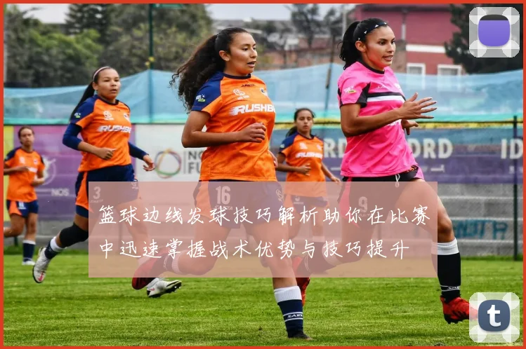 篮球边线发球技巧解析助你在比赛中迅速掌握战术优势与技巧提升