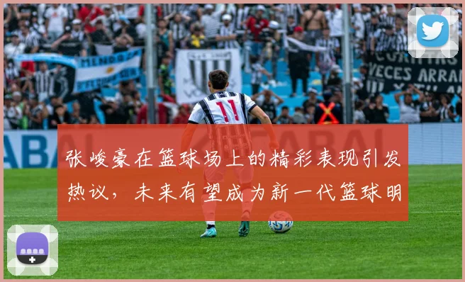 张峻豪在篮球场上的精彩表现引发热议，未来有望成为新一代篮球明星