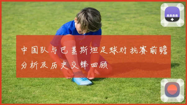 中国队与巴基斯坦足球对抗赛前瞻分析及历史交锋回顾
