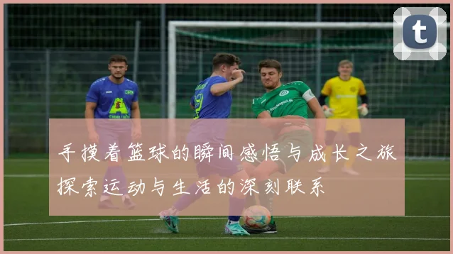 手摸着篮球的瞬间感悟与成长之旅探索运动与生活的深刻联系