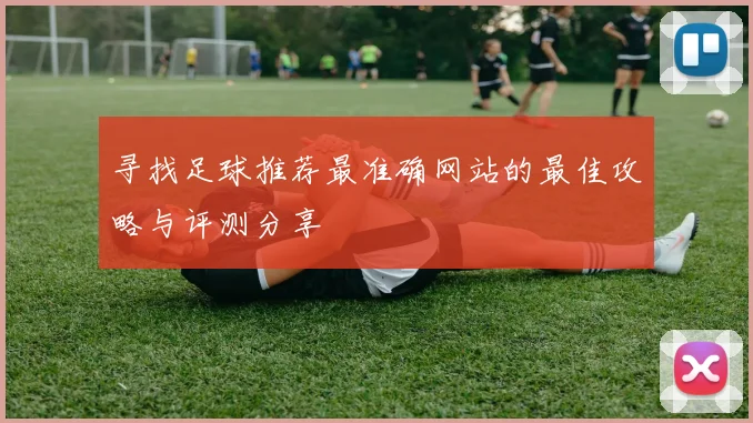 寻找足球推荐最准确网站的最佳攻略与评测分享